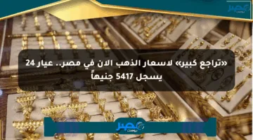 «تراجع كبير» لأسعار الذهب الآن في مصر.. عيار 24 يسجل 5417 جنيهاً